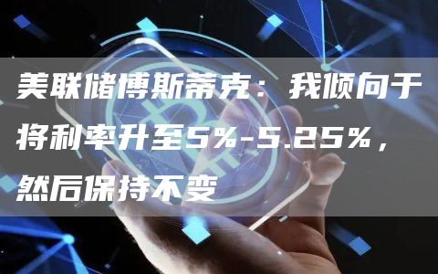 美联储博斯蒂克：我倾向于将利率升至5%-5.25%，然后保持不变1