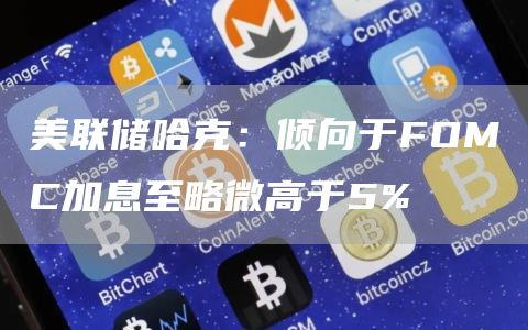 美联储哈克：倾向于FOMC加息至略微高于5%1