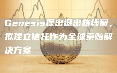 Genesis提出退出路线图，拟建立信托作为全球索赔解决方案1