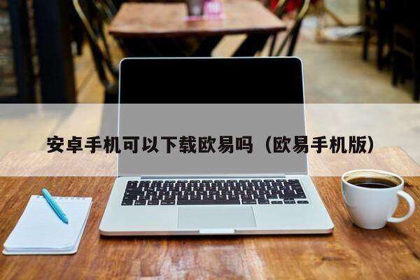 安卓手机可以下载欧意吗（欧意手机版）-第1张图片-欧意下载