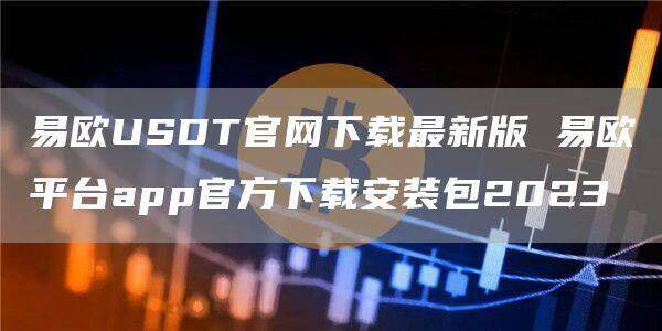 易欧USDT官网下载最新版 易欧平台app官方下载安装包2023-第1张图片-欧意下载