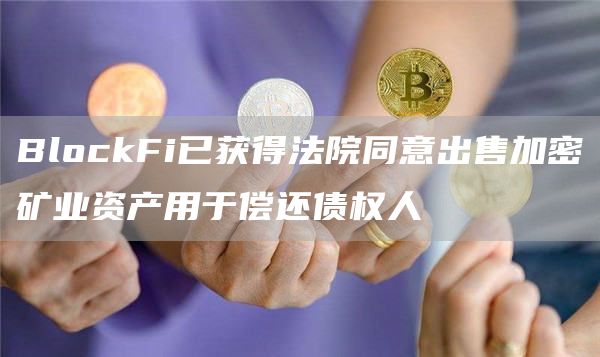 BlockFi已获得法院同意出售加密矿业资产用于偿还债权人1