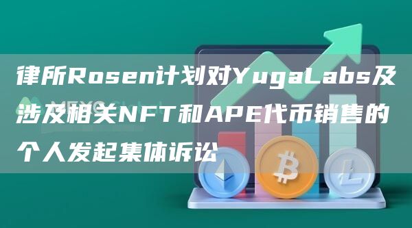 律所Rosen计划对YugaLabs及涉及相关NFT和APE代币销售的个人发起集体诉讼1