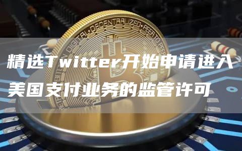 精选Twitter开始申请进入美国支付业务的监管许可1