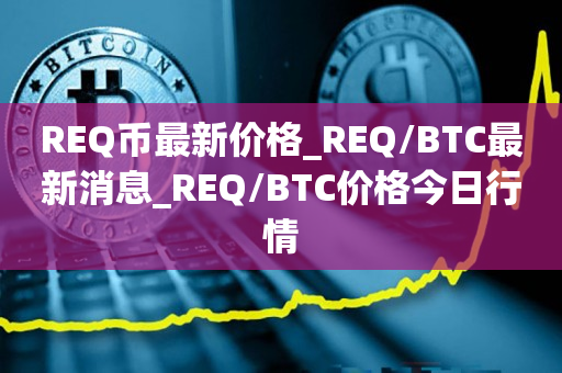 REQ币最新价格_REQ/BTC最新消息_REQ/BTC价格今日行情1