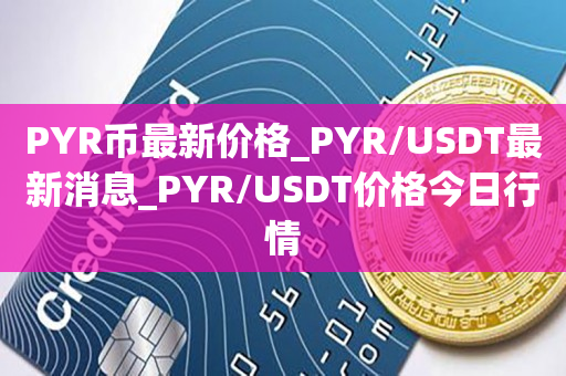 PYR币最新价格_PYR/USDT最新消息_PYR/USDT价格今日行情1