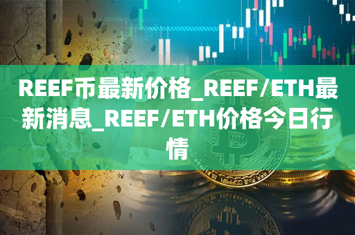 REEF币最新价格_REEF/ETH最新消息_REEF/ETH价格今日行情1