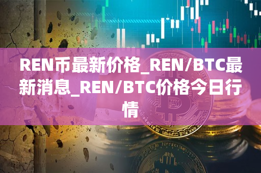 REN币最新价格_REN/BTC最新消息_REN/BTC价格今日行情1