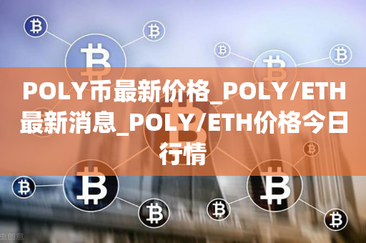POLY币最新价格_POLY/ETH最新消息_POLY/ETH价格今日行情1
