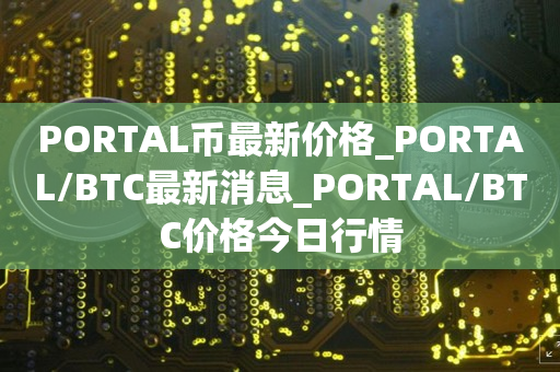 PORTAL币最新价格_PORTAL/BTC最新消息_PORTAL/BTC价格今日行情1