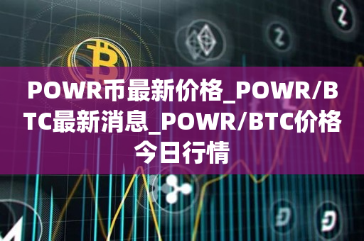 POWR币最新价格_POWR/BTC最新消息_POWR/BTC价格今日行情1