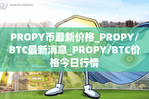 PROPY币最新价格_PROPY/BTC最新消息_PROPY/BTC价格今日行情1
