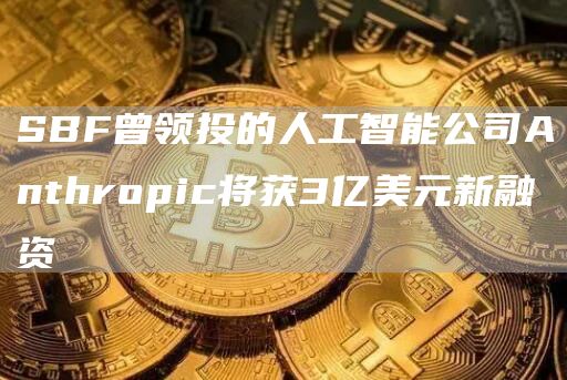 SBF曾领投的人工智能公司Anthropic将获3亿美元新融资1