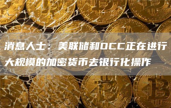消息人士：美联储和OCC正在进行大规模的加密货币去银行化操作1