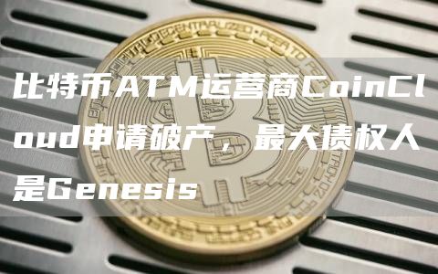 比特币ATM运营商CoinCloud申请破产，最大债权人是Genesis1