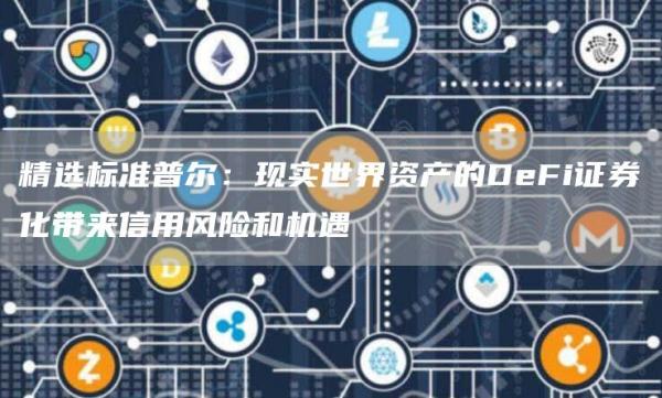 精选标准普尔：现实世界资产的DeFi证券化带来信用风险和机遇1