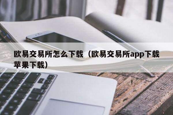 欧意交易所怎么下载（欧意交易所app下载苹果下载）-第1张图片-欧意下载