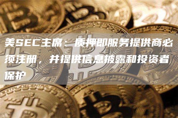 美SEC主席:质押即服务提供商必须注册,并提供信息披露和投资者保护1