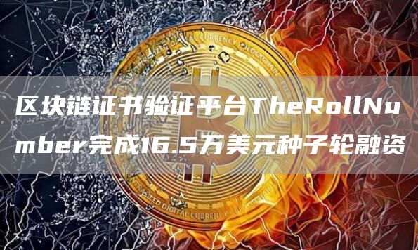 区块链证书验证平台TheRollNumber完成16.5万美元种子轮融资1