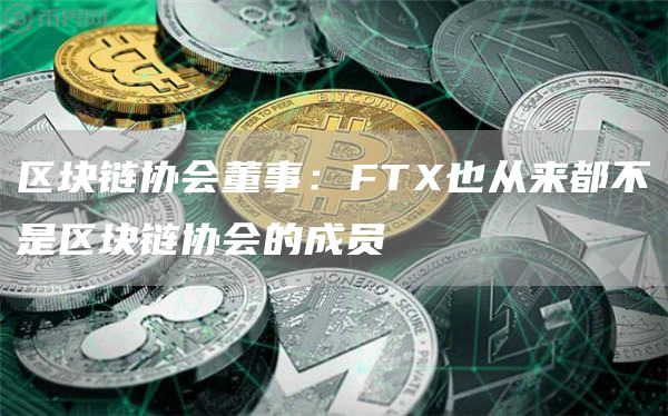 区块链协会董事：FTX也从来都不是区块链协会的成员1