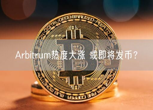 Arbitrum热度大涨 或即将发币？