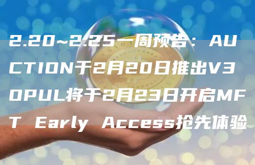 2.20~2.25一周预告：AUCTION于2月20日推出V3OPUL将于2月23日开启MFTEarlyAccess抢先体验1