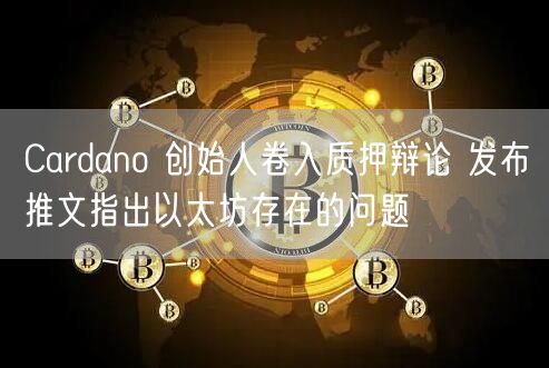 Cardano 创始人卷入质押辩论 发布推文指出以太坊存在的问题