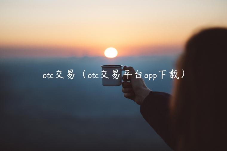 otc交易（otc交易平台app下载）-第1张图片-欧意下载