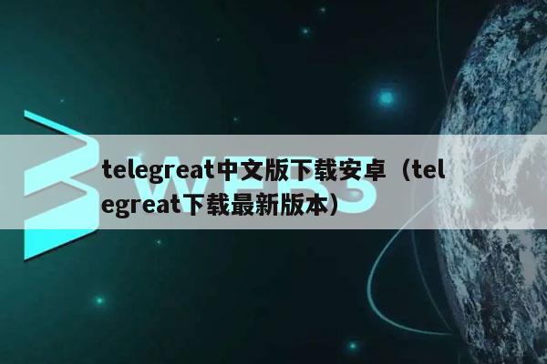 telegreat中文版下载安卓（telegreat下载最新版本）-第1张图片-欧意下载