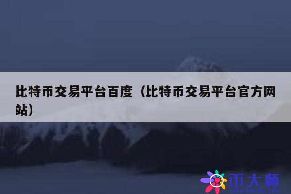 比特币交易平台百度（比特币交易平台官方网站） 第1张