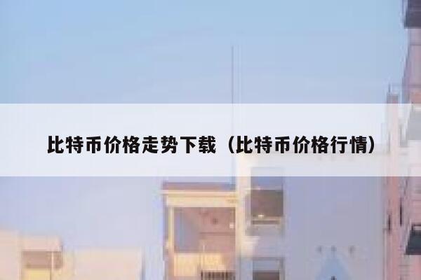 比特币价格走势下载（比特币价格行情）-第1张图片-欧意下载
