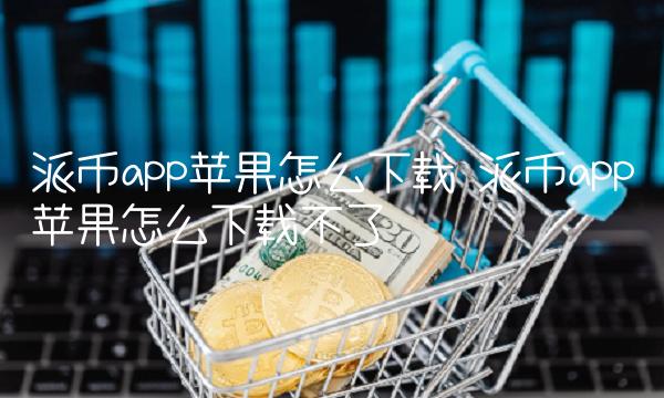 派币app苹果怎么下载不了-第1张图片-欧意下载