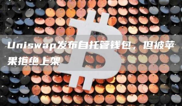 Uniswap发布自托管钱包，但被苹果拒绝上架1