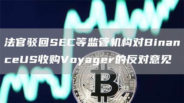法官驳回SEC等监管机构对BinanceUS收购Voyager的反对意见1