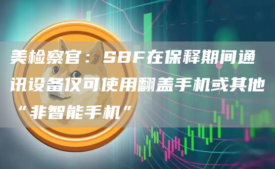 美检察官：SBF在保释期间通讯设备仅可使用翻盖手机或其他“非智能手机”1
