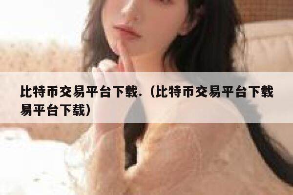 比特币交易平台下载.（比特币交易平台下载易平台下载）-第1张图片-欧意下载