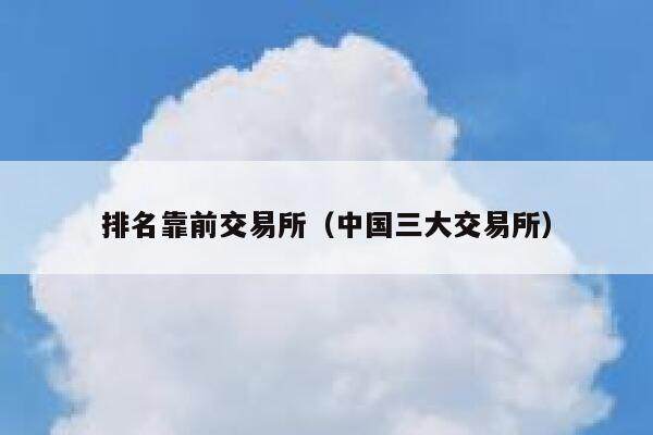 排名靠前交易所（中国三大交易所）-第1张图片-欧意下载