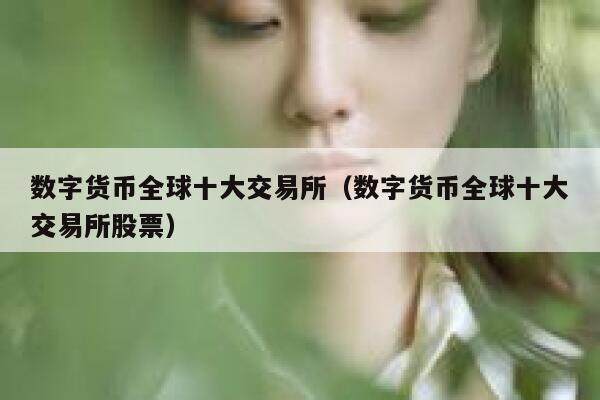 数字货币全球十大交易所（数字货币全球十大交易所股票）-第1张图片-欧意下载