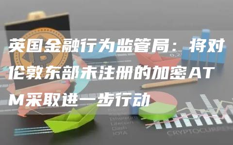 英国金融行为监管局：将对伦敦东部未注册的加密ATM采取进一步行动1