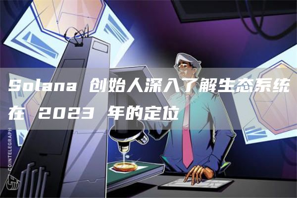 Solana创始人深入了解生态系统在2023年的定位1