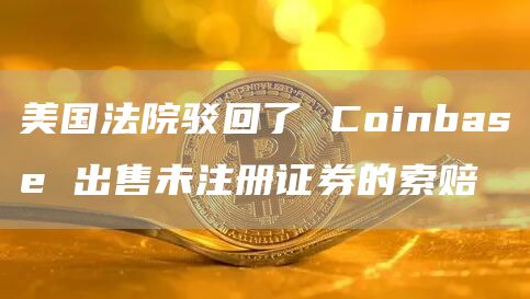 美国法院驳回了Coinbase出售未注册证券的索赔1