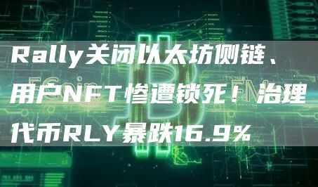 Rally关闭以太坊侧链、用户NFT惨遭锁死！治理代币RLY暴跌16.9%1