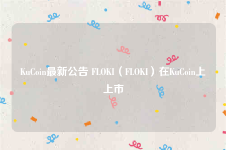 KuCoin最新公告 FLOKI（FLOKI）在KuCoin上上市-第1张图片-欧意下载