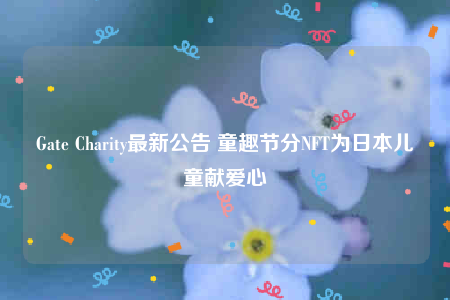 Gate Charity最新公告 童趣节分NFT为日本儿童献爱心-第1张图片-欧意下载