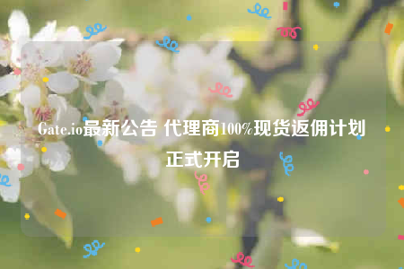 Gate.io最新公告 代理商100%现货返佣计划正式开启-第1张图片-欧意下载