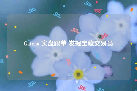 Gate.io 实盘跟单 发掘宝藏交易员-第1张图片-欧意下载