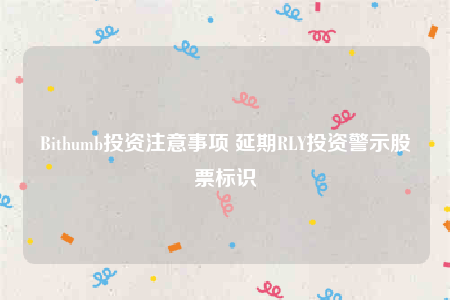 Bithumb投资注意事项 延期RLY投资警示股票标识-第1张图片-欧意下载