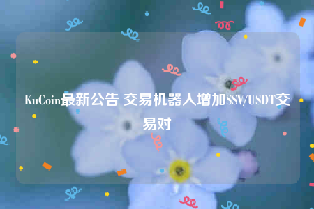 KuCoin最新公告 交易机器人增加SSV/USDT交易对-第1张图片-欧意下载