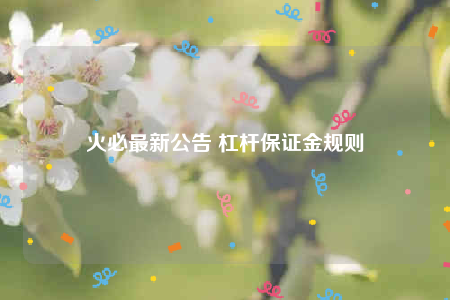 火必最新公告 杠杆保证金规则-第1张图片-欧意下载