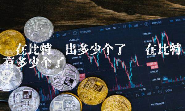 现在比特币出多少个了-第1张图片-欧意下载